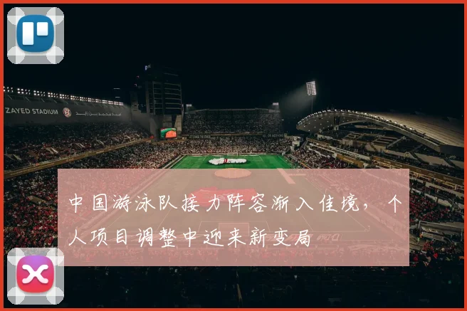 中国游泳队接力阵容渐入佳境,个人项目调整中迎来新变局