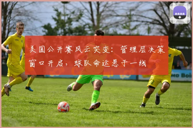 美国公开赛风云突变:管理层决策窗口开启,球队命运悬于一线