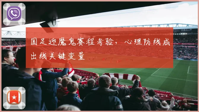 国足迎魔鬼赛程考验，心理防线成出线关键变量