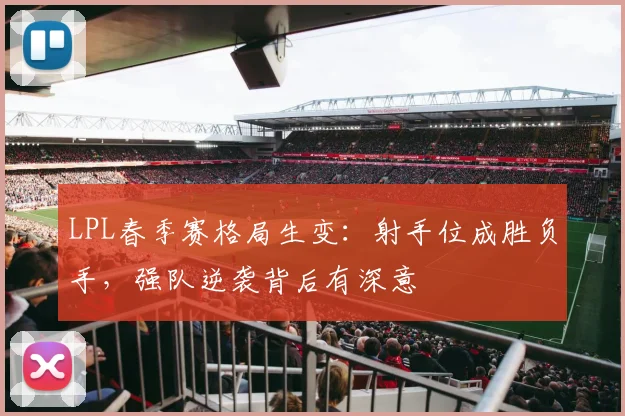 LPL春季赛格局生变:射手位成胜负手,强队逆袭背后有深意