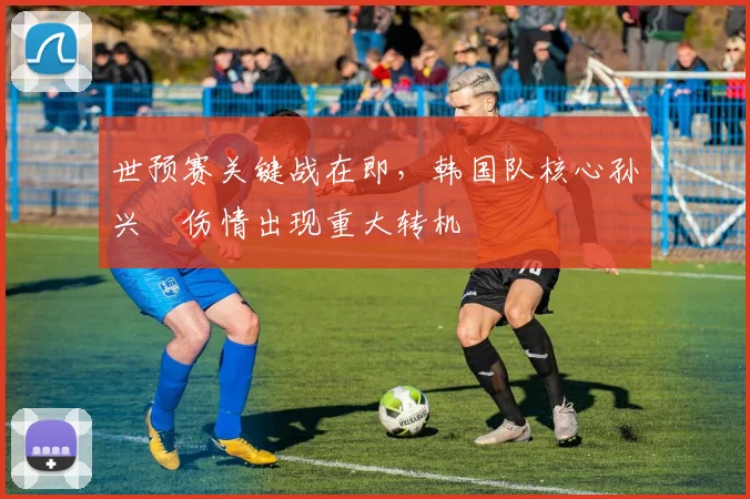 世预赛关键战在即，韩国队核心孙兴慜伤情出现重大转机