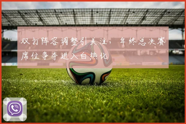 双打阵容调整引关注，年终总决赛席位争夺进入白热化 - 球探体育