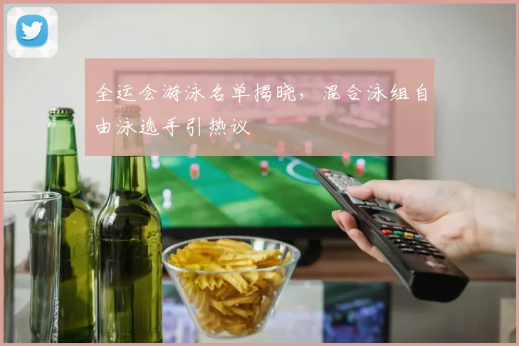 全运会游泳名单揭晓,混合泳组自由泳选手引热议
