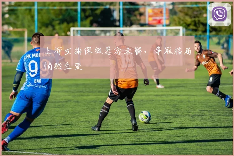 上海女排保级悬念未解，争冠格局悄然生变