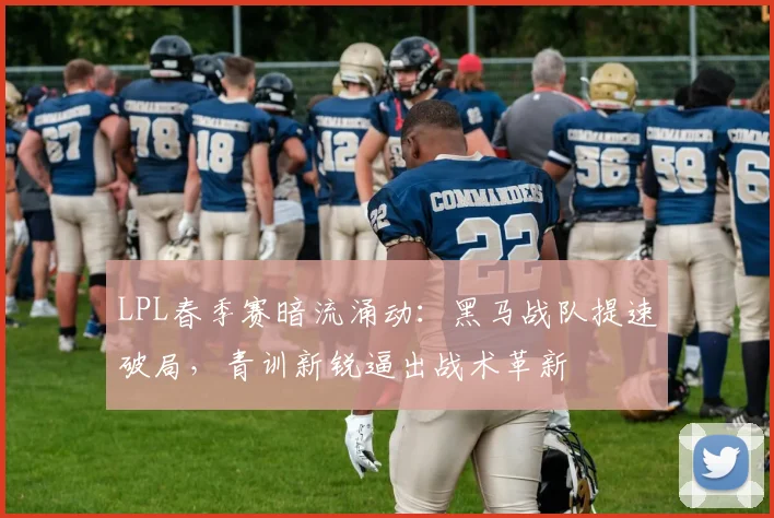 LPL春季赛暗流涌动:黑马战队提速破局,青训新锐逼出战术革新