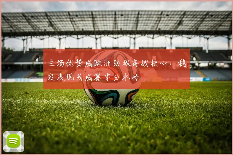 主场优势成欧洲劲旅备战核心,稳定表现或成赛季分水岭