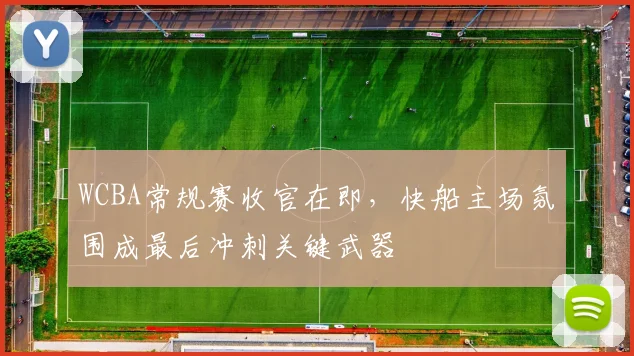 WCBA常规赛收官在即,快船主场氛围成最后冲刺关键武器