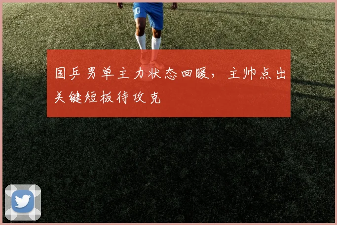 国乒男单主力状态回暖，主帅点出关键短板待攻克 - 球探体育