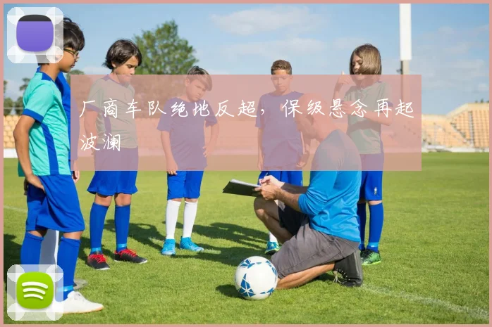厂商车队绝地反超，保级悬念再起波澜 - 球探体育