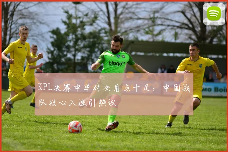 KPL决赛中单对决看点十足，中国战队核心入选引热议