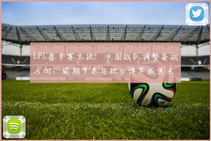 LPL春季赛末段：中国战队调整备战方向，前期节奏与积分博弈成焦点