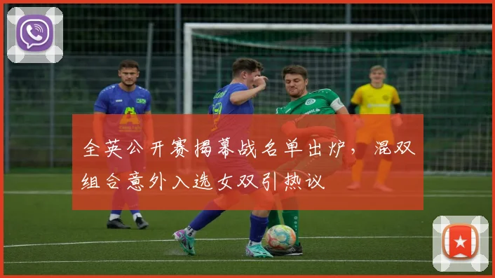 全英公开赛揭幕战名单出炉,混双组合意外入选女双引热议
