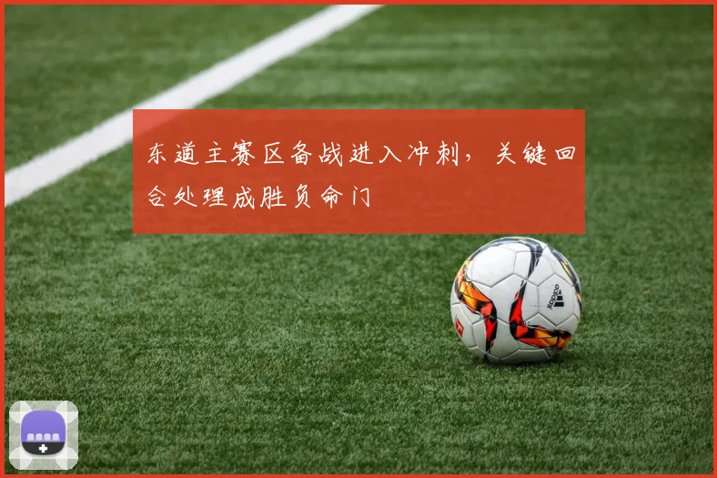 东道主赛区备战进入冲刺，关键回合处理成胜负命门