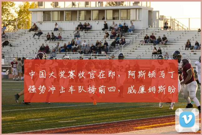 中国大奖赛收官在即,阿斯顿马丁强势冲击车队榜前四,威廉姆斯盼绝地反弹