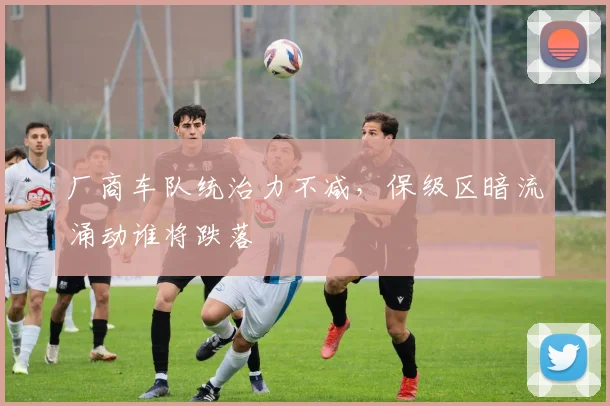 厂商车队统治力不减，保级区暗流涌动谁将跌落