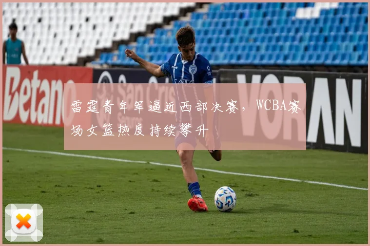 雷霆青年军逼近西部决赛，WCBA赛场女篮热度持续攀升