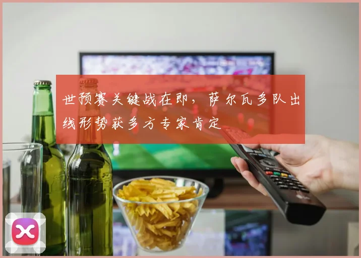世预赛关键战在即，萨尔瓦多队出线形势获多方专家肯定