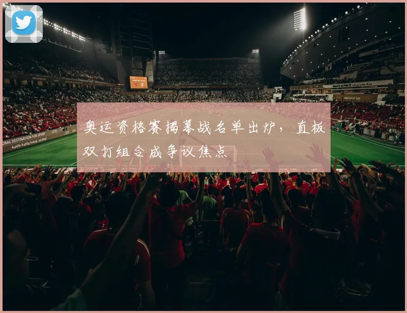 奥运资格赛揭幕战名单出炉，直板双打组合成争议焦点