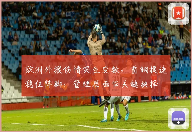 欧洲外援伤情突生变数,首钢提速稳住阵脚,管理层面临关键抉择