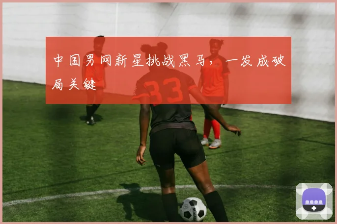 中国男网新星挑战黑马,一发成破局关键