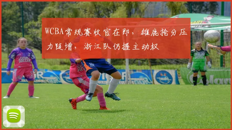 WCBA常规赛收官在即，雄鹿抢分压力陡增，浙江队仍握主动权