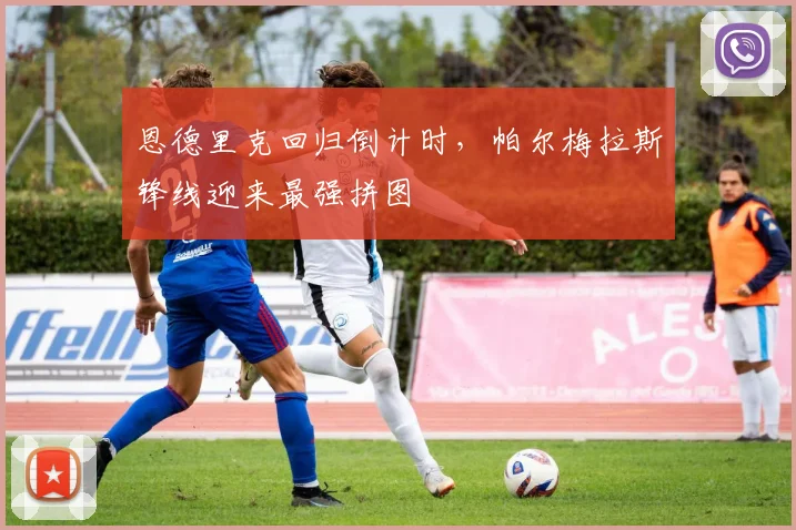 恩德里克回归倒计时，帕尔梅拉斯锋线迎来最强拼图