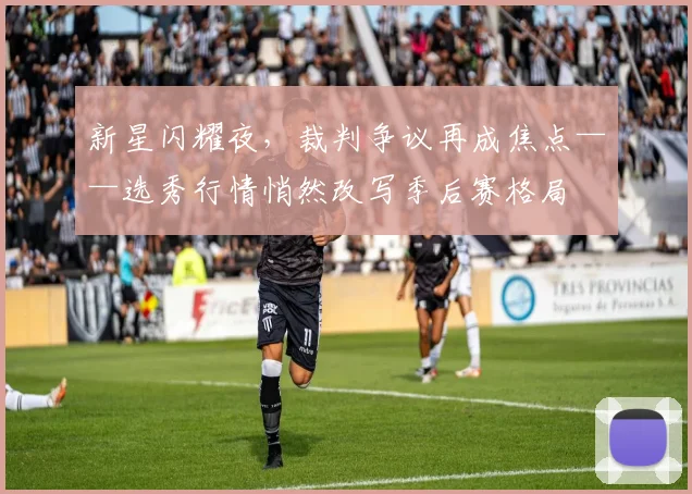 新星闪耀夜,裁判争议再成焦点——选秀行情悄然改写季后赛格局