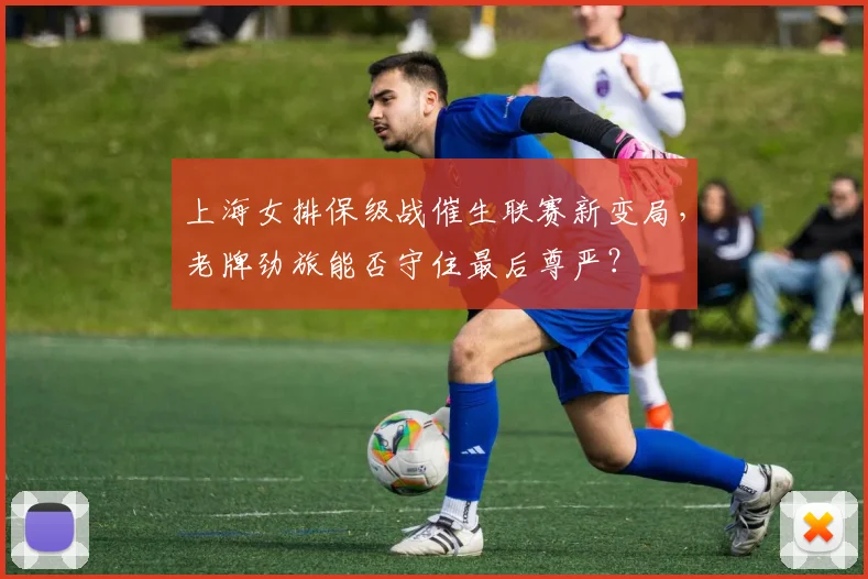 上海女排保级战催生联赛新变局，老牌劲旅能否守住最后尊严？