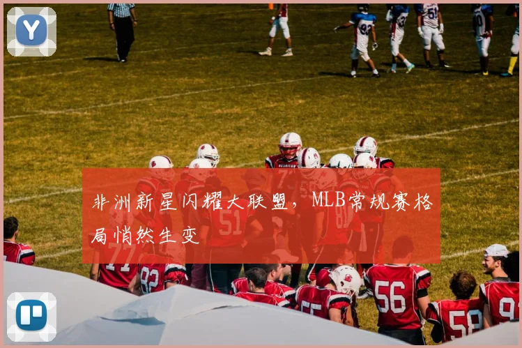 非洲新星闪耀大联盟,MLB常规赛格局悄然生变
