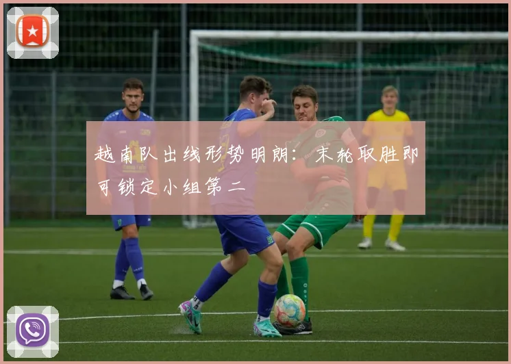 越南队出线形势明朗：末轮取胜即可锁定小组第二