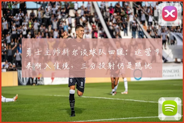 勇士主帅科尔谈球队回暖：运营节奏渐入佳境，三分投射仍是隐忧 - 球探体育